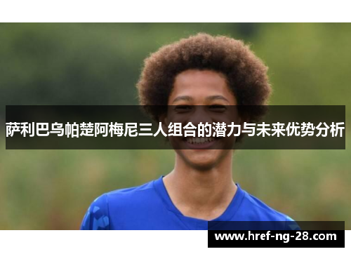 萨利巴乌帕楚阿梅尼三人组合的潜力与未来优势分析