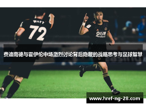 费迪南德与霍伊伦中场激烈讨论背后隐藏的战略思考与足球智慧
