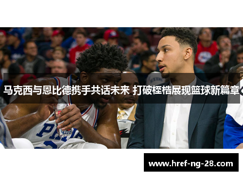 马克西与恩比德携手共话未来 打破桎梏展现篮球新篇章