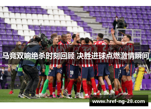 马竞双响绝杀时刻回顾 决胜进球点燃激情瞬间