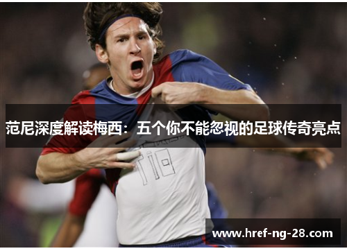 范尼深度解读梅西：五个你不能忽视的足球传奇亮点