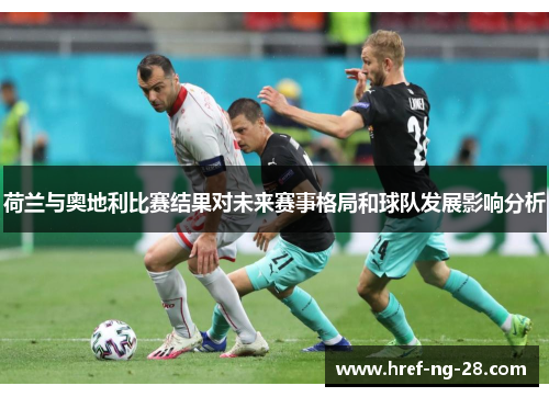 荷兰与奥地利比赛结果对未来赛事格局和球队发展影响分析 荷兰与奥地利比赛结果对未来赛事格局和球队发展影响分析
