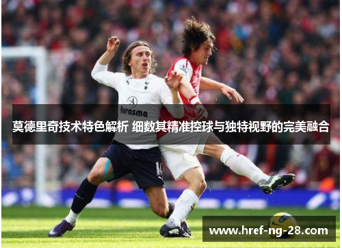 莫德里奇技术特色解析 细数其精准控球与独特视野的完美融合