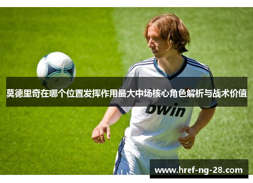 莫德里奇在哪个位置发挥作用最大中场核心角色解析与战术价值 莫德里奇在哪个位置发挥作用最大中场核心角色解析与战术价值