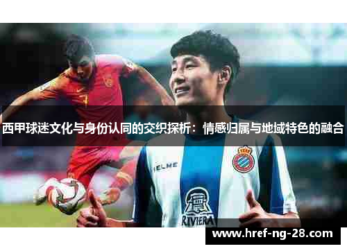 西甲球迷文化与身份认同的交织探析:情感归属与地域特色的融合 西甲球迷文化与身份认同的交织探析:情感归属与地域特色的融合