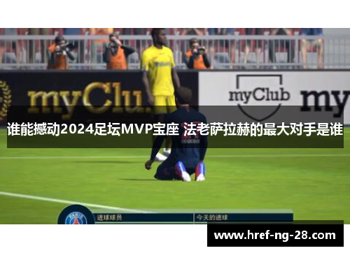 谁能撼动2024足坛MVP宝座 法老萨拉赫的最大对手是谁 谁能撼动2024足坛MVP宝座 法老萨拉赫的最大对手是谁