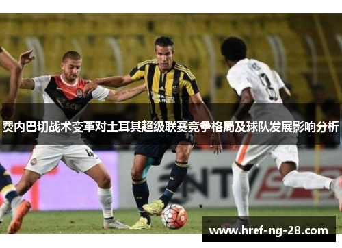 费内巴切战术变革对土耳其超级联赛竞争格局及球队发展影响分析