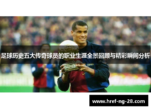 足球历史五大传奇球员的职业生涯全景回顾与精彩瞬间分析