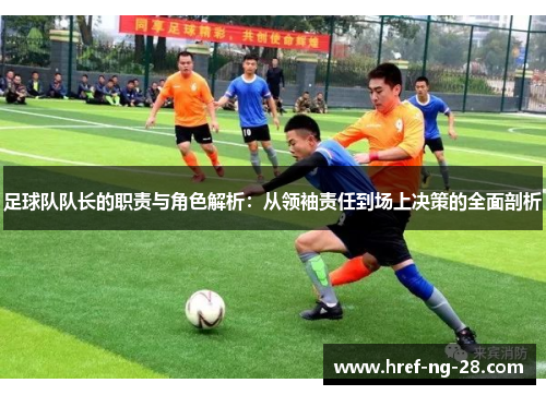 足球队队长的职责与角色解析:从领袖责任到场上决策的全面剖析 足球队队长的职责与角色解析:从领袖责任到场上决策的全面剖析