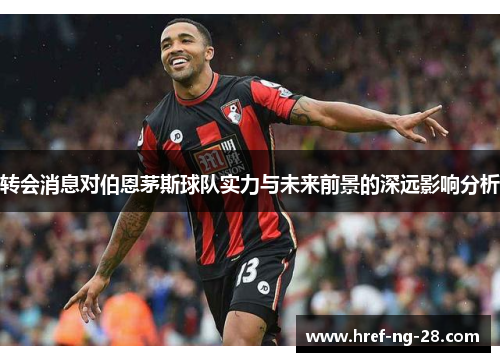 转会消息对伯恩茅斯球队实力与未来前景的深远影响分析