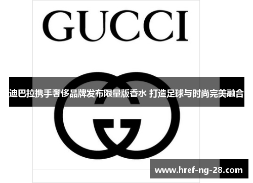 迪巴拉携手奢侈品牌发布限量版香水 打造足球与时尚完美融合 迪巴拉携手奢侈品牌发布限量版香水 打造足球与时尚完美融合
