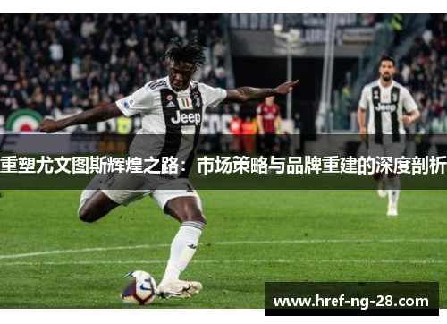 重塑尤文图斯辉煌之路:市场策略与品牌重建的深度剖析 重塑尤文图斯辉煌之路:市场策略与品牌重建的深度剖析
