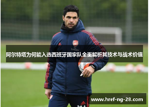 阿尔特塔为何能入选西班牙国家队全面解析其技术与战术价值 阿尔特塔为何能入选西班牙国家队全面解析其技术与战术价值