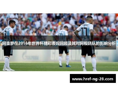 阿圭罗在2016年世界杯精彩表现回顾及其对阿根廷队的影响分析