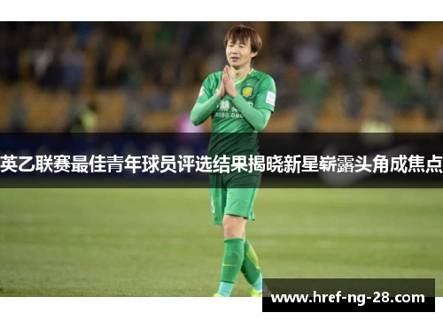 英乙联赛最佳青年球员评选结果揭晓新星崭露头角成焦点