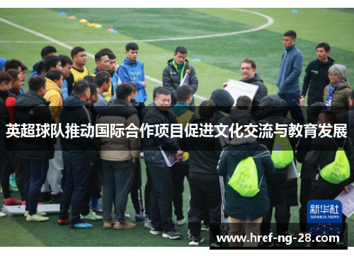 英超球队推动国际合作项目促进文化交流与教育发展 英超球队推动国际合作项目促进文化交流与教育发展