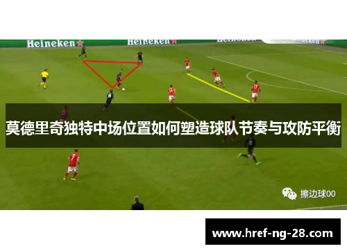 莫德里奇独特中场位置如何塑造球队节奏与攻防平衡