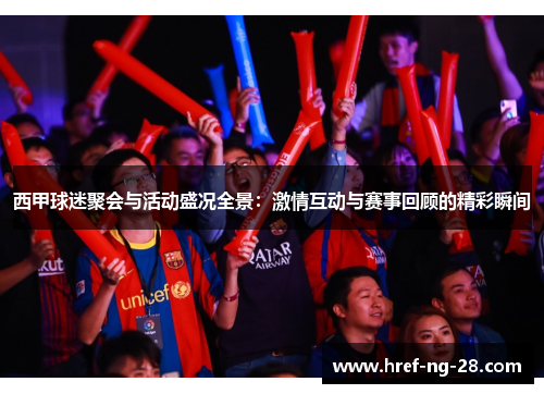 西甲球迷聚会与活动盛况全景:激情互动与赛事回顾的精彩瞬间 西甲球迷聚会与活动盛况全景:激情互动与赛事回顾的精彩瞬间