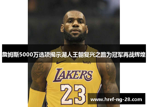 詹姆斯5000万选项揭示湖人王朝复兴之路为冠军再战辉煌 詹姆斯5000万选项揭示湖人王朝复兴之路为冠军再战辉煌