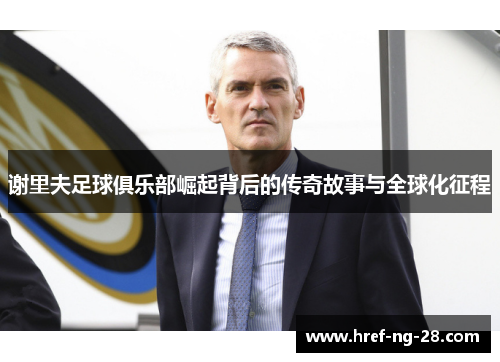 谢里夫足球俱乐部崛起背后的传奇故事与全球化征程