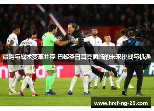 豪购与战术变革并存 巴黎圣日耳曼面临的未来挑战与机遇