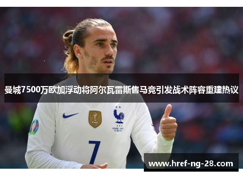 曼城7500万欧加浮动将阿尔瓦雷斯售马竞引发战术阵容重建热议