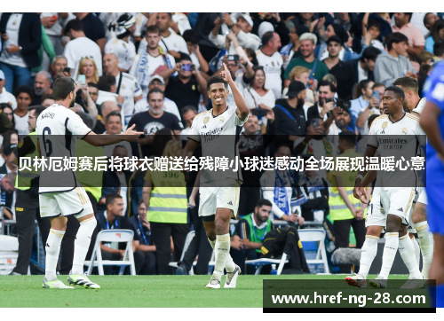 贝林厄姆赛后将球衣赠送给残障小球迷感动全场展现温暖心意 贝林厄姆赛后将球衣赠送给残障小球迷感动全场展现温暖心意