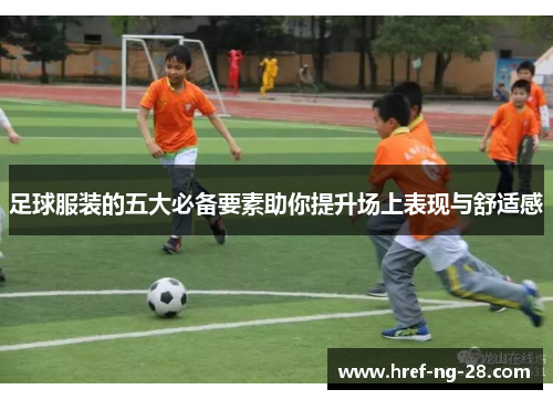 足球服装的五大必备要素助你提升场上表现与舒适感 足球服装的五大必备要素助你提升场上表现与舒适感