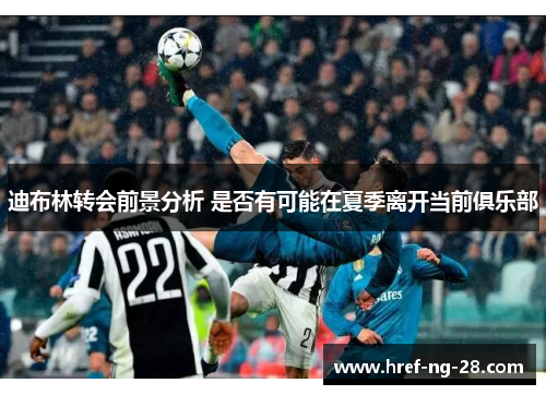 迪布林转会前景分析 是否有可能在夏季离开当前俱乐部