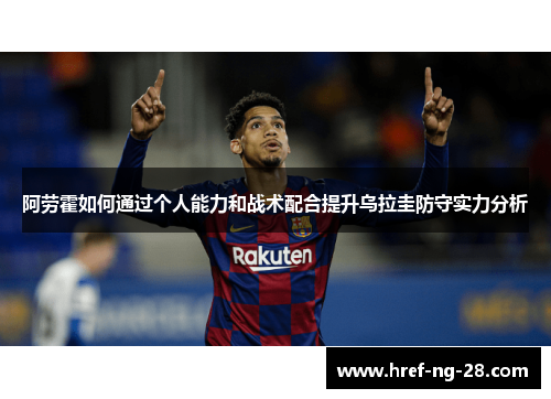 阿劳霍如何通过个人能力和战术配合提升乌拉圭防守实力分析 阿劳霍如何通过个人能力和战术配合提升乌拉圭防守实力分析