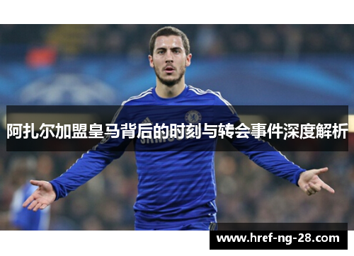 阿扎尔加盟皇马背后的时刻与转会事件深度解析 阿扎尔加盟皇马背后的时刻与转会事件深度解析