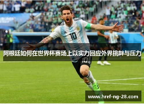 阿根廷如何在世界杯赛场上以实力回应外界挑衅与压力 阿根廷如何在世界杯赛场上以实力回应外界挑衅与压力
