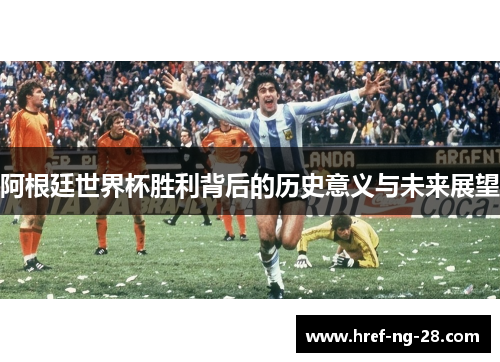 阿根廷世界杯胜利背后的历史意义与未来展望