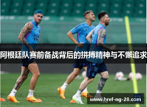 阿根廷队赛前备战背后的拼搏精神与不懈追求