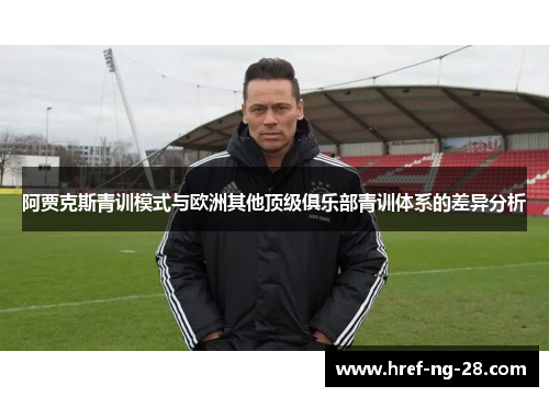 阿贾克斯青训模式与欧洲其他顶级俱乐部青训体系的差异分析 阿贾克斯青训模式与欧洲其他顶级俱乐部青训体系的差异分析