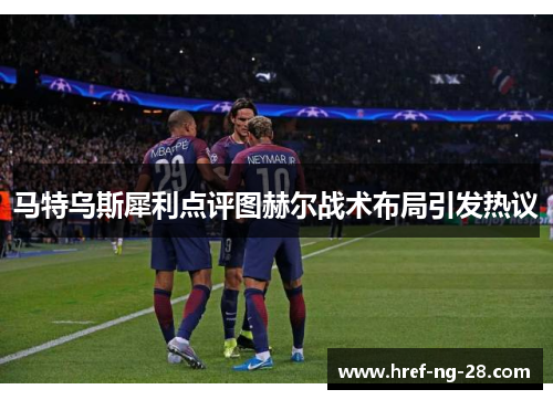 马特乌斯犀利点评图赫尔战术布局引发热议 马特乌斯犀利点评图赫尔战术布局引发热议