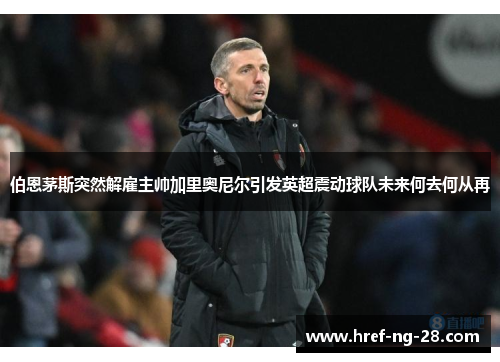 伯恩茅斯突然解雇主帅加里奥尼尔引发英超震动球队未来何去何从再 伯恩茅斯突然解雇主帅加里奥尼尔引发英超震动球队未来何去何从再