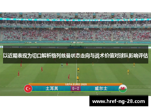 以近期表现为切口解析格列兹曼状态走向与战术价值对球队影响评估 以近期表现为切口解析格列兹曼状态走向与战术价值对球队影响评估