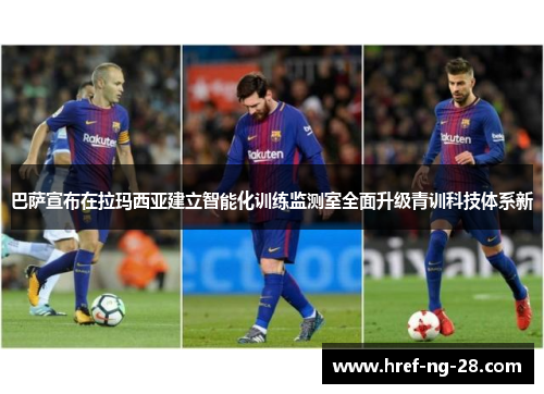 巴萨宣布在拉玛西亚建立智能化训练监测室全面升级青训科技体系新 巴萨宣布在拉玛西亚建立智能化训练监测室全面升级青训科技体系新